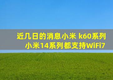 近几日的消息小米 k60系列小米14系列都支持WiFi7